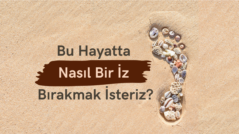 Bu Hayatta Nasıl Bir İz Bırakmak İsteriz?