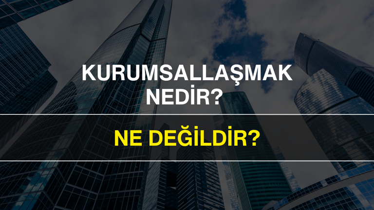 Kurumsallaşmak Nedir, Ne Değildir?